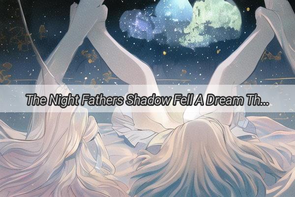 The Night Fathers Shadow Fell A Dream That Shattered Family Ties